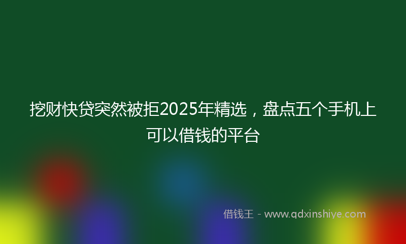 挖财快贷突然被拒2025年精选，盘点五个手机上可以借钱的平台