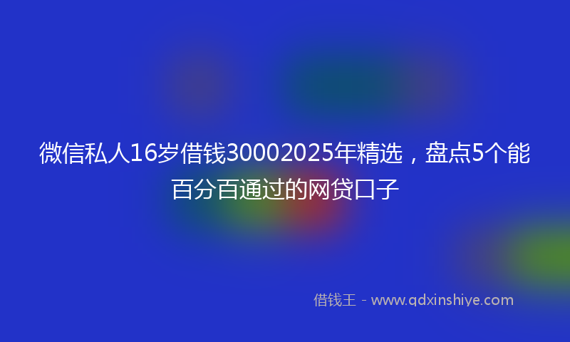 微信私人16岁借钱30002025年精选，盘点5个能百分百通过的网贷口子