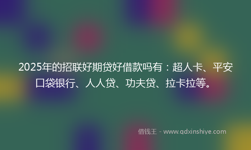 2025年的招联好期贷好借款吗有：超人卡、平安口袋银行、人人贷、功夫贷、拉卡拉等。