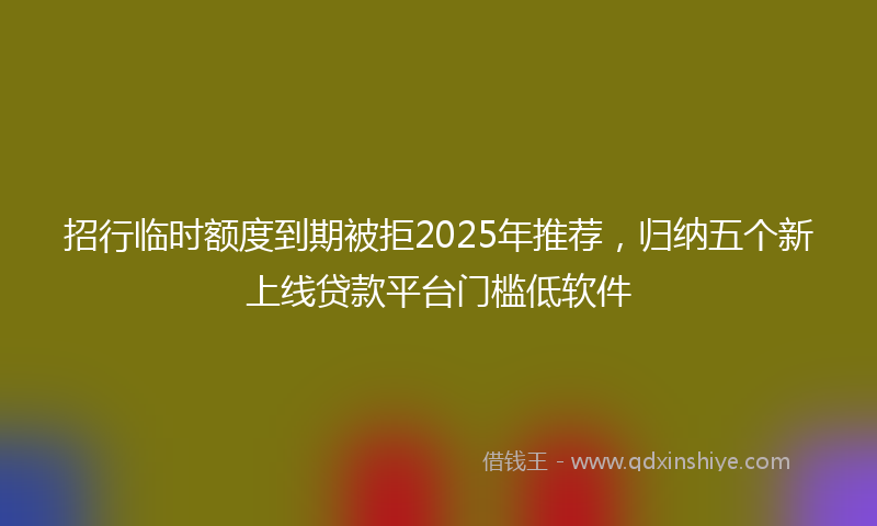 招行临时额度到期被拒2025年推荐，归纳五个新上线贷款平台门槛低软件