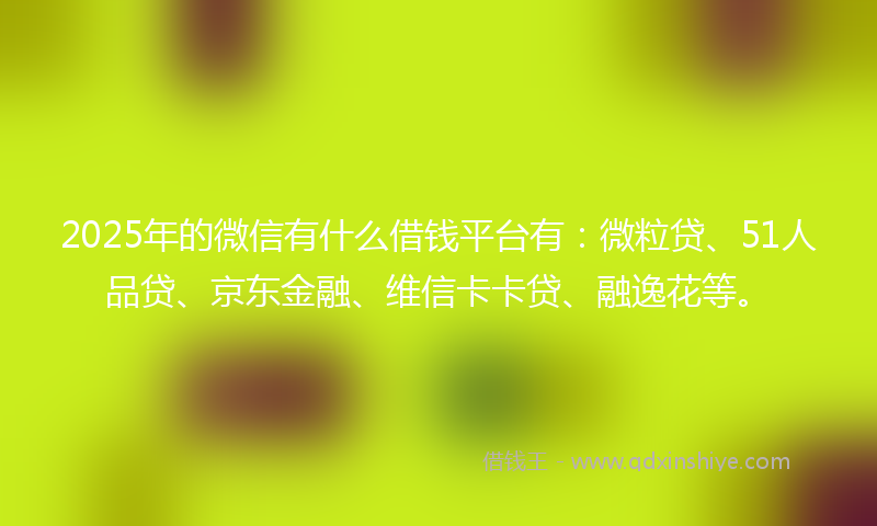 2025年的微信有什么借钱平台有：微粒贷、51人品贷、京东金融、维信卡卡贷、融逸花等。