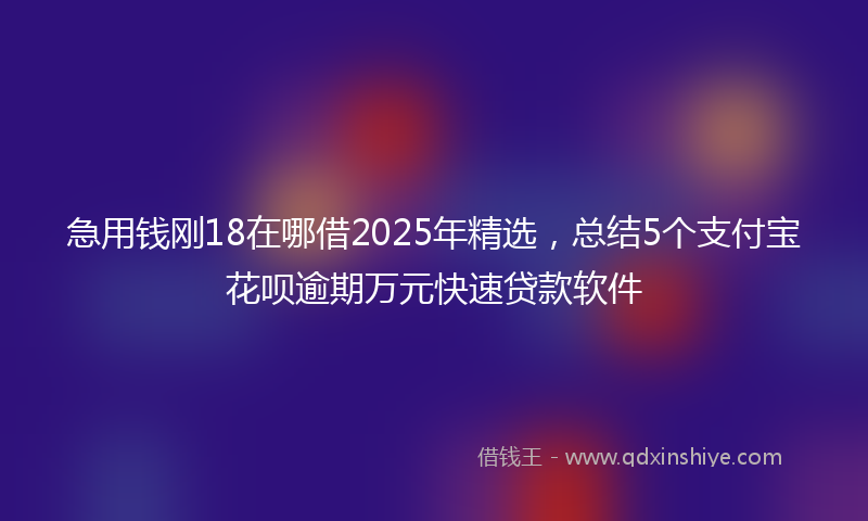 急用钱刚18在哪借2025年精选，总结5个支付宝花呗逾期万元快速贷款软件