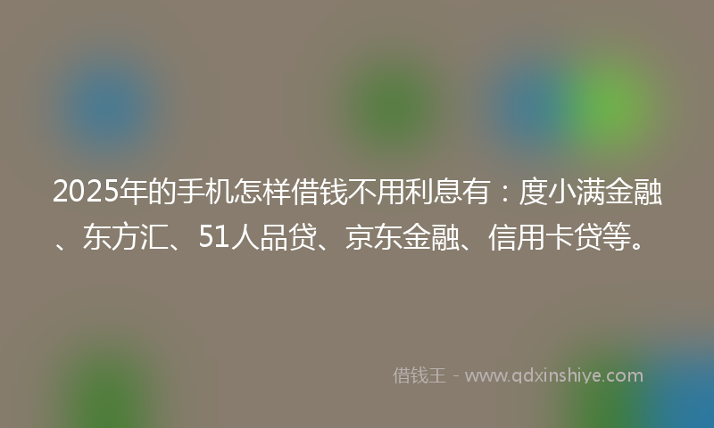 2025年的手机怎样借钱不用利息有：度小满金融、东方汇、51人品贷、京东金融、信用卡贷等。
