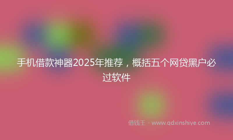 手机借款神器2025年推荐，概括五个网贷黑户必过软件