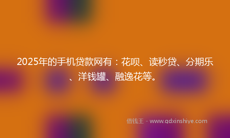 2025年的手机贷款网有：花呗、读秒贷、分期乐、洋钱罐、融逸花等。