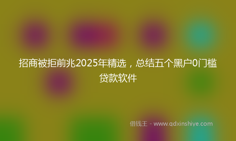 招商被拒前兆2025年精选，总结五个黑户0门槛贷款软件