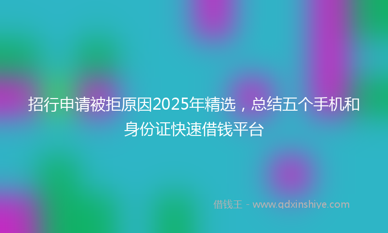 招行申请被拒原因2025年精选，总结五个手机和身份证快速借钱平台