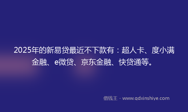 2025年的新易贷最近不下款有：超人卡、度小满金融、e微贷、京东金融、快贷通等。