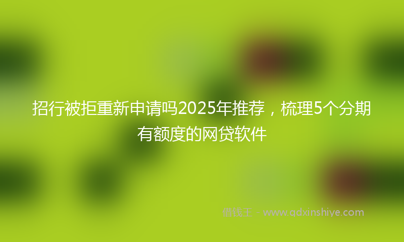 招行被拒重新申请吗2025年推荐，梳理5个分期有额度的网贷软件