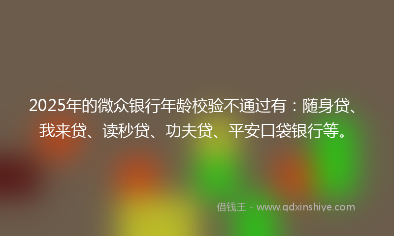 2025年的微众银行年龄校验不通过有：随身贷、我来贷、读秒贷、功夫贷、平安口袋银行等。