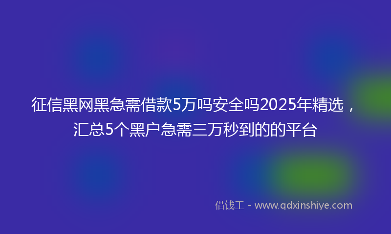 征信黑网黑急需借款5万吗安全吗2025年精选，汇总5个黑户急需三万秒到的的平台
