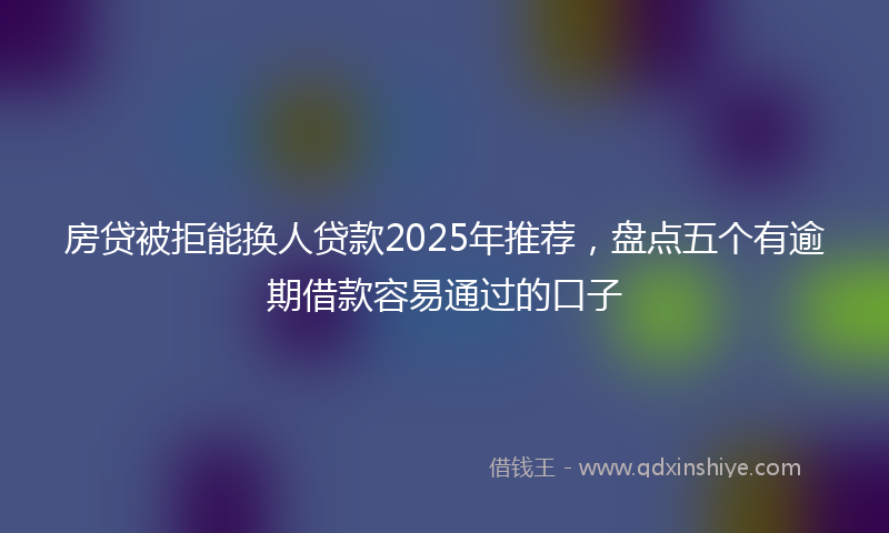 房贷被拒能换人贷款2025年推荐，盘点五个有逾期借款容易通过的口子