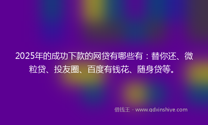 2025年的成功下款的网贷有哪些有：替你还、微粒贷、投友圈、百度有钱花、随身贷等。