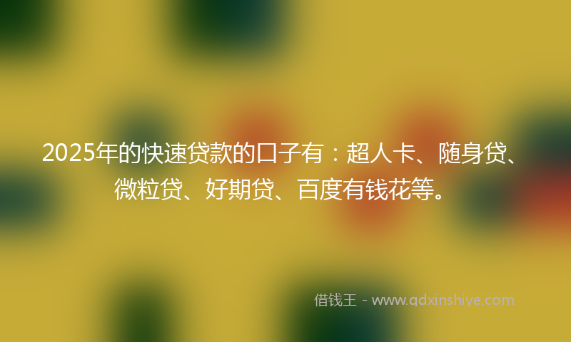 2025年的快速贷款的口子有：超人卡、随身贷、微粒贷、好期贷、百度有钱花等。