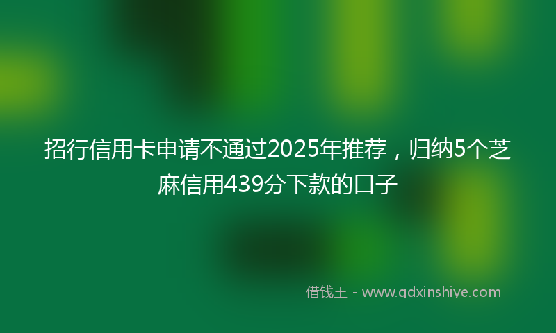 招行信用卡申请不通过2025年推荐，归纳5个芝麻信用439分下款的口子