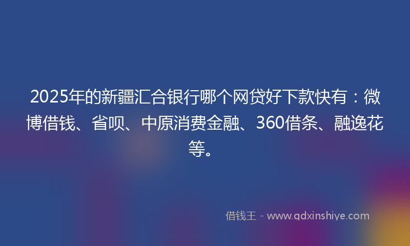 2025年的新疆汇合银行哪个网贷好下款快有：微博借钱、省呗、中原消费金融、360借条、融逸花等。