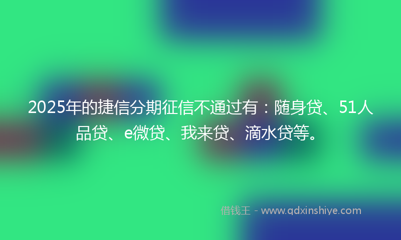 2025年的捷信分期征信不通过有：随身贷、51人品贷、e微贷、我来贷、滴水贷等。
