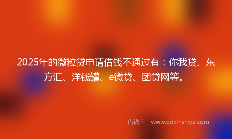 2025年的微粒贷申请借钱不通过有：你我贷、东方汇、洋钱罐、e微贷、团贷网等。