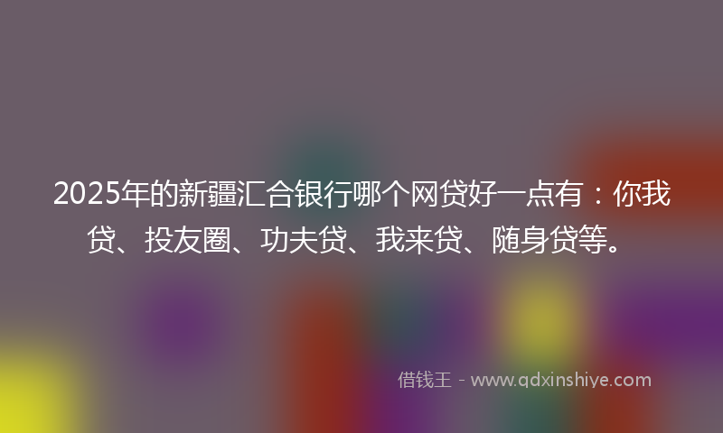 2025年的新疆汇合银行哪个网贷好一点有：你我贷、投友圈、功夫贷、我来贷、随身贷等。