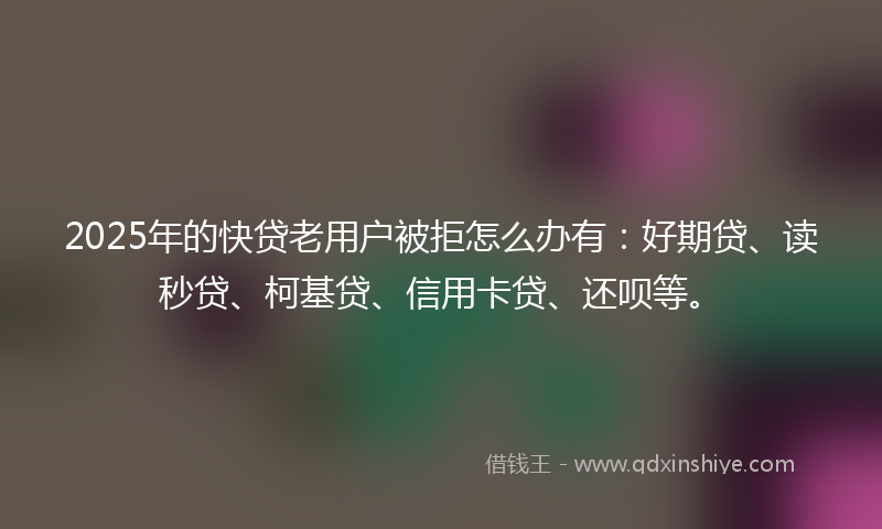 2025年的快贷老用户被拒怎么办有：好期贷、读秒贷、柯基贷、信用卡贷、还呗等。