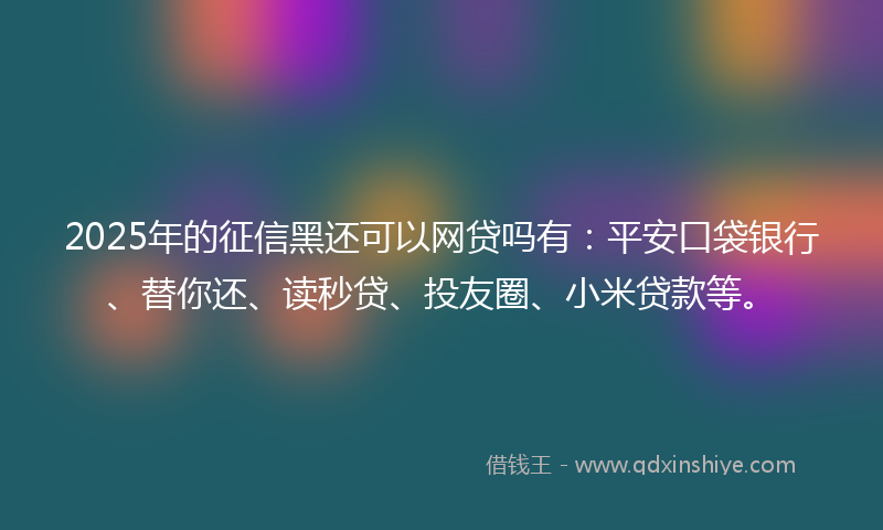 2025年的征信黑还可以网贷吗有：平安口袋银行、替你还、读秒贷、投友圈、小米贷款等。