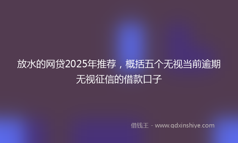 放水的网贷2025年推荐，概括五个无视当前逾期无视征信的借款口子