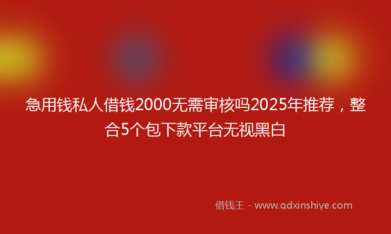 急用钱私人借钱2000无需审核吗2025年推荐，整合5个包下款平台无视黑白