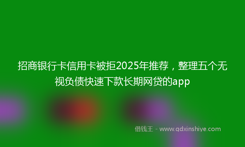 招商银行卡信用卡被拒2025年推荐，整理五个无视负债快速下款长期网贷的app