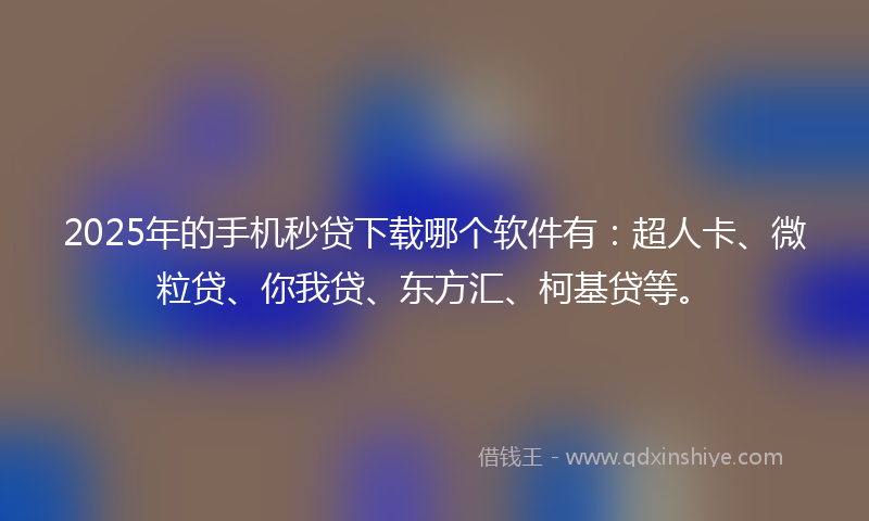 2025年的手机秒贷下载哪个软件有：超人卡、微粒贷、你我贷、东方汇、柯基贷等。