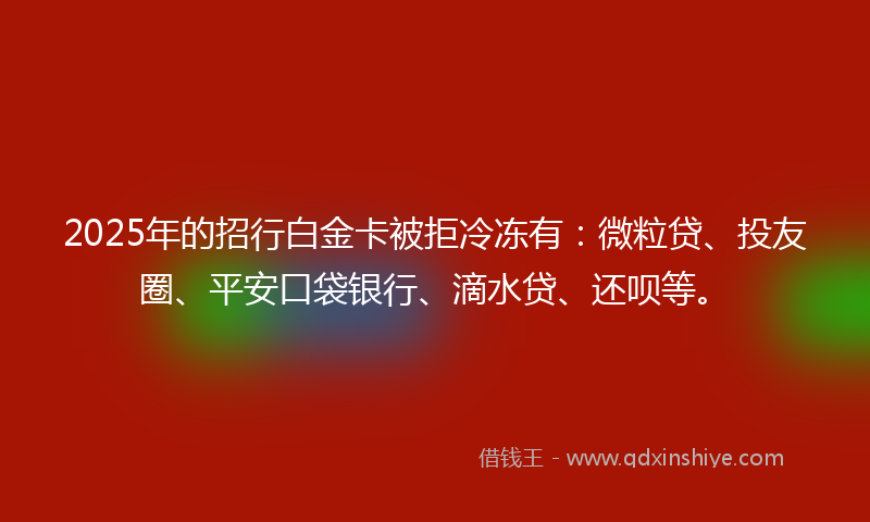 2025年的招行白金卡被拒冷冻有：微粒贷、投友圈、平安口袋银行、滴水贷、还呗等。