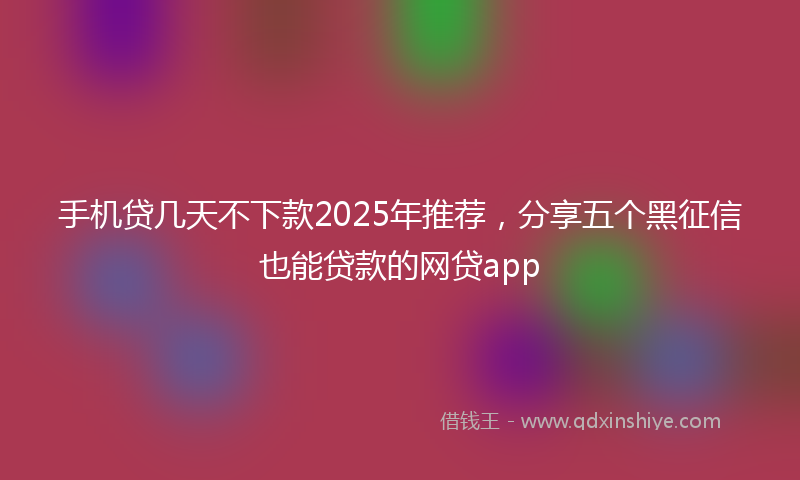手机贷几天不下款2025年推荐，分享五个黑征信也能贷款的网贷app