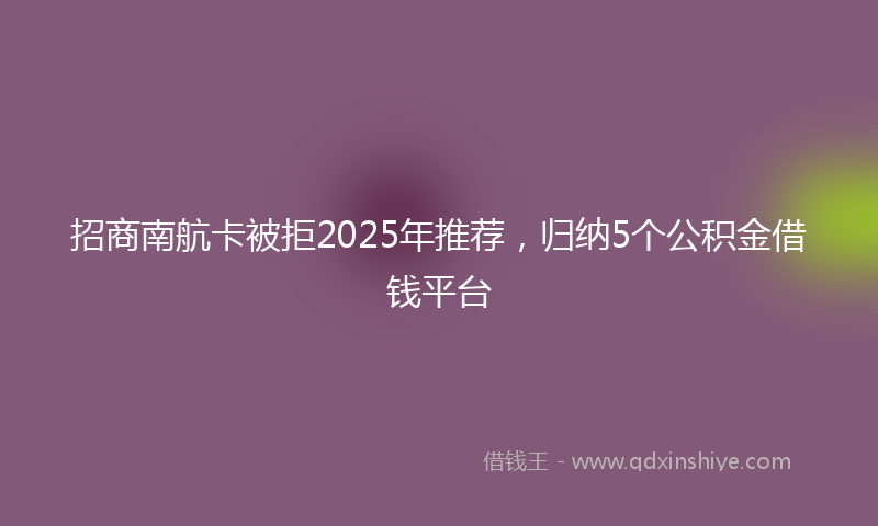 招商南航卡被拒2025年推荐，归纳5个公积金借钱平台