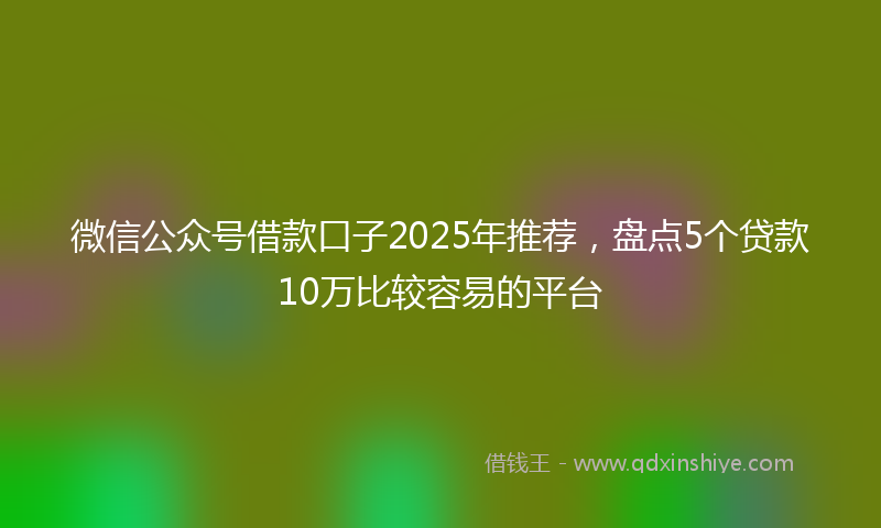 微信公众号借款口子2025年推荐，盘点5个贷款10万比较容易的平台