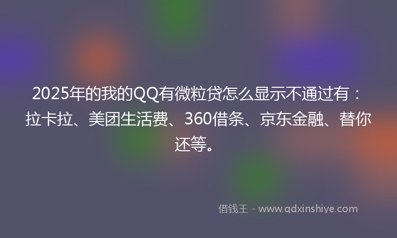 2025年的我的QQ有微粒贷怎么显示不通过有：拉卡拉、美团生活费、360借条、京东金融、替你还等。
