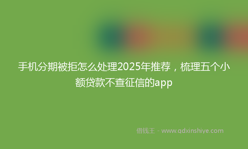 手机分期被拒怎么处理2025年推荐，梳理五个小额贷款不查征信的app