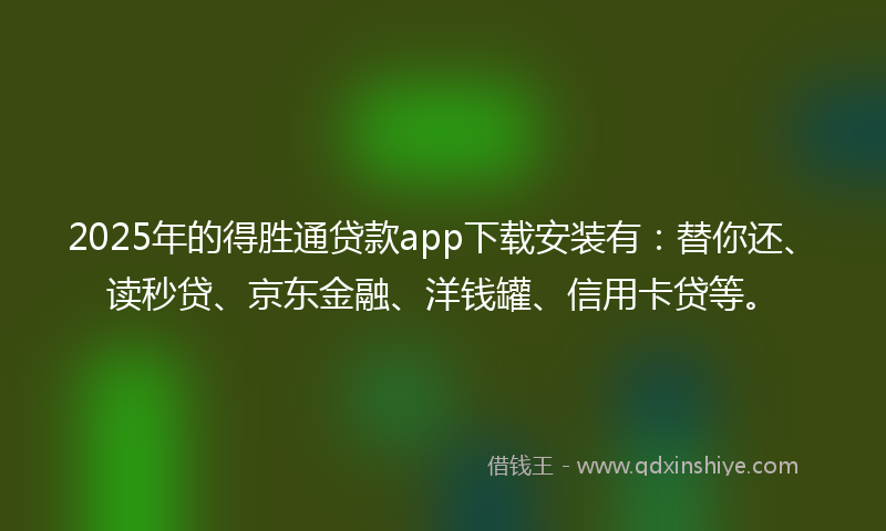 2025年的得胜通贷款app下载安装有：替你还、读秒贷、京东金融、洋钱罐、信用卡贷等。