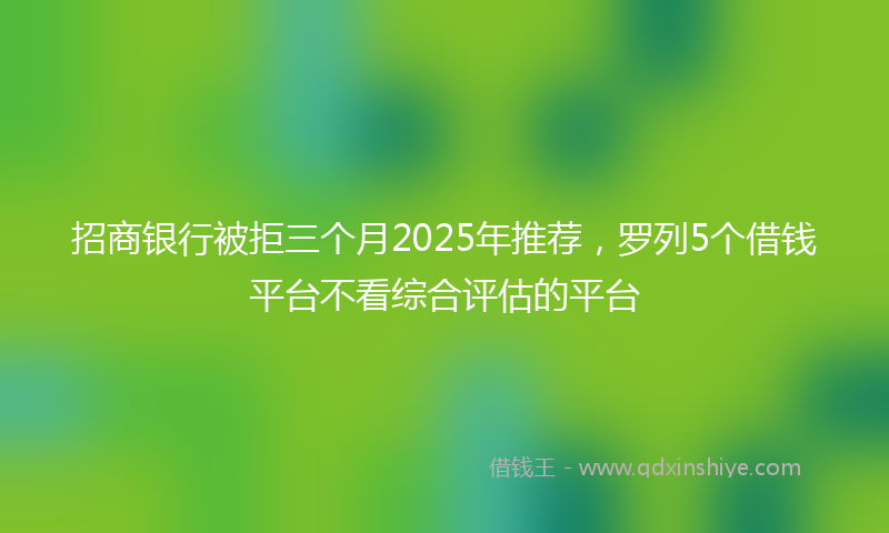 招商银行被拒三个月2025年推荐，罗列5个借钱平台不看综合评估的平台