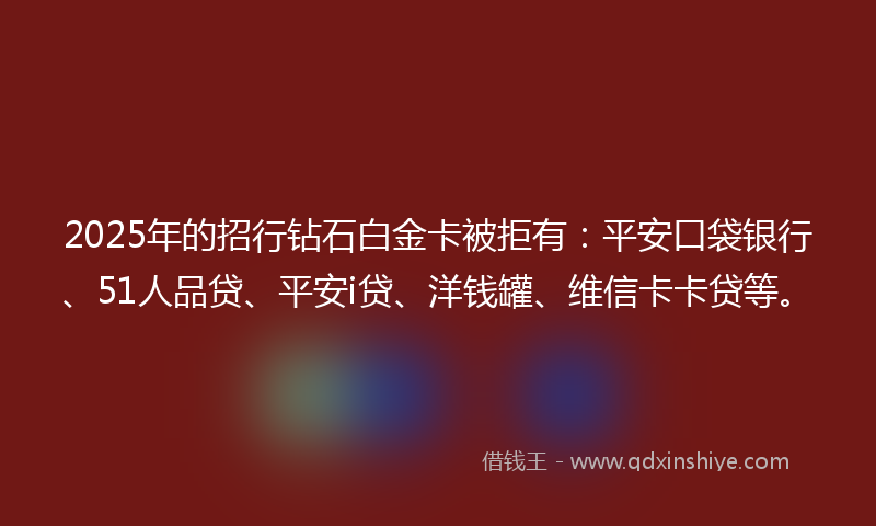 2025年的招行钻石白金卡被拒有：平安口袋银行、51人品贷、平安i贷、洋钱罐、维信卡卡贷等。