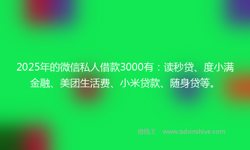 2025年的微信私人借款3000有：读秒贷、度小满金融、美团生活费、小米贷款、随身贷等。