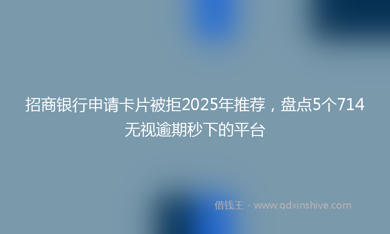 招商银行申请卡片被拒2025年推荐，盘点5个714无视逾期秒下的平台