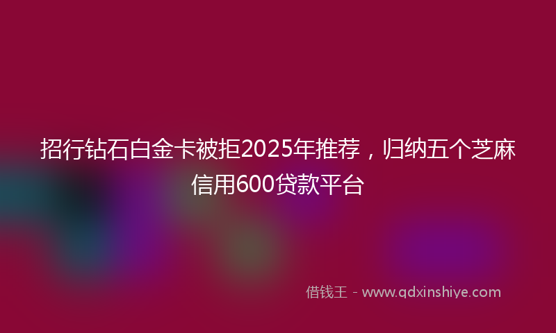 招行钻石白金卡被拒2025年推荐，归纳五个芝麻信用600贷款平台