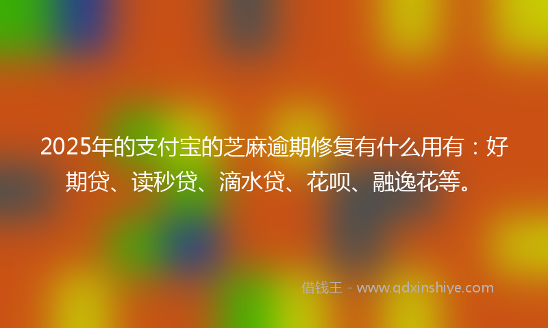 2025年的支付宝的芝麻逾期修复有什么用有：好期贷、读秒贷、滴水贷、花呗、融逸花等。