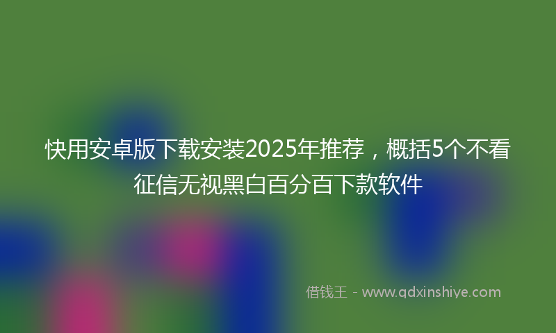 快用安卓版下载安装2025年推荐，概括5个不看征信无视黑白百分百下款软件