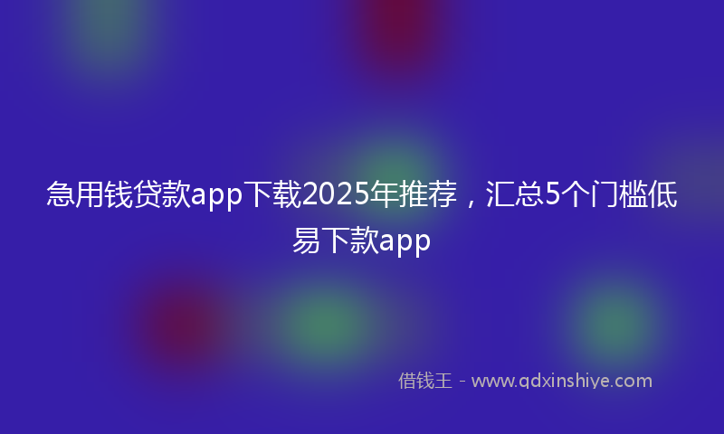 急用钱贷款app下载2025年推荐，汇总5个门槛低易下款app