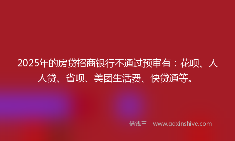 2025年的房贷招商银行不通过预审有：花呗、人人贷、省呗、美团生活费、快贷通等。