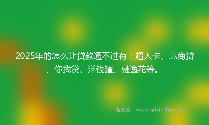 2025年的怎么让贷款通不过有：超人卡、惠商贷、你我贷、洋钱罐、融逸花等。