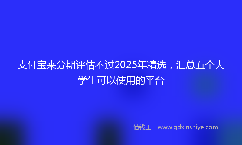 支付宝来分期评估不过2025年精选，汇总五个大学生可以使用的平台