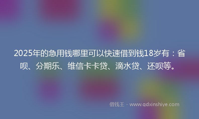 2025年的急用钱哪里可以快速借到钱18岁有：省呗、分期乐、维信卡卡贷、滴水贷、还呗等。