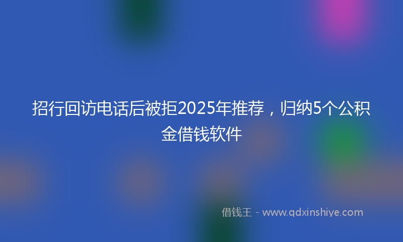 招行回访电话后被拒2025年推荐，归纳5个公积金借钱软件