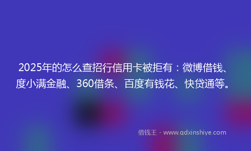 2025年的怎么查招行信用卡被拒有：微博借钱、度小满金融、360借条、百度有钱花、快贷通等。